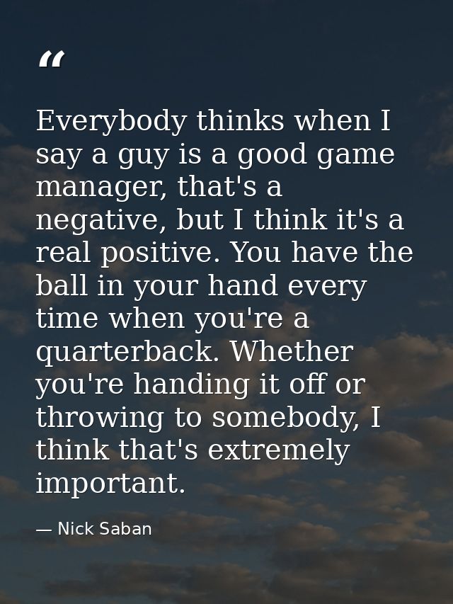 Everybody thinks when I say a guy is a good game manager, that's a negative, but I think it's a real positive. You have  — Nick Saban
