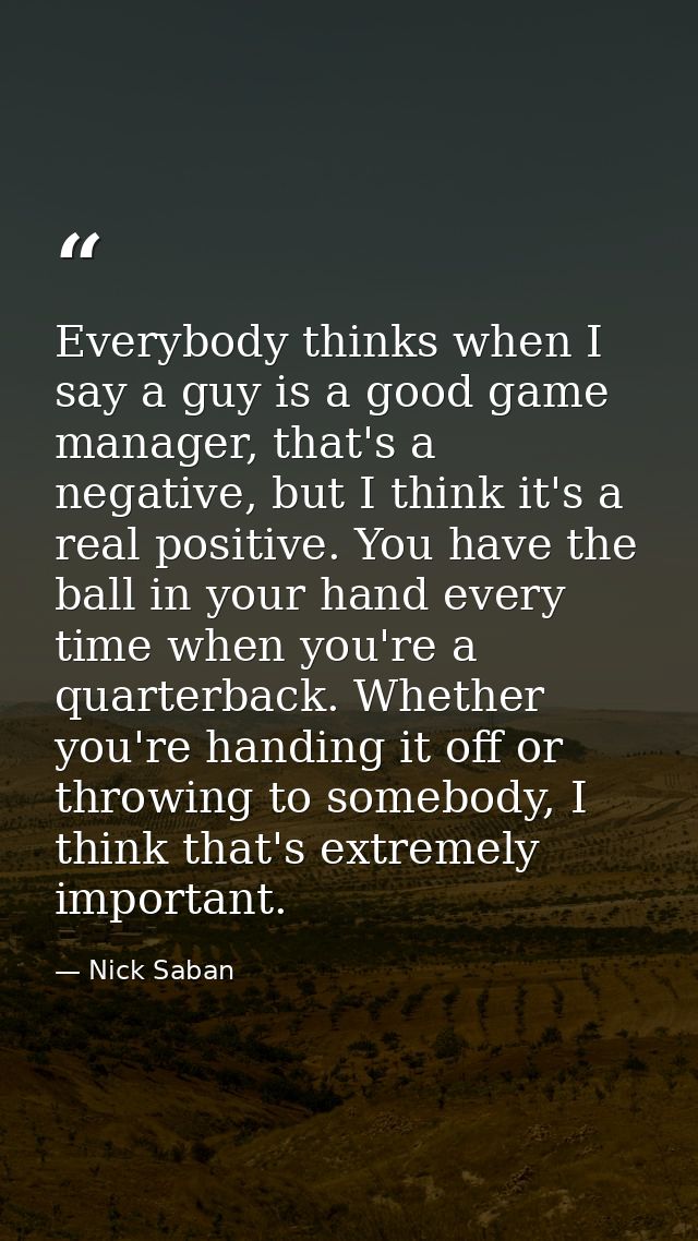Everybody thinks when I say a guy is a good game manager, that's a negative, but I think it's a real positive. You have  — Nick Saban