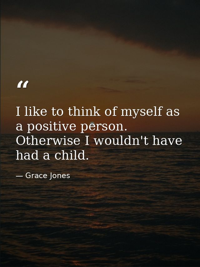 I like to think of myself as a positive person. Otherwise I wouldn't have had a child. — Grace Jones