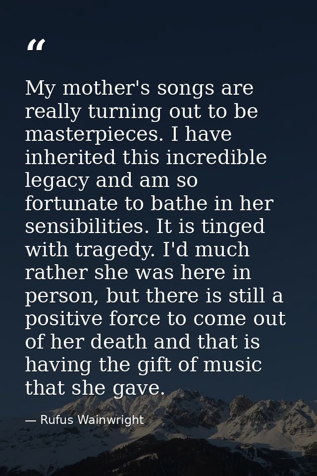My mother's songs are really turning out to be masterpieces. I have inherited this incredible legacy and am so fortunate — Rufus Wainwright