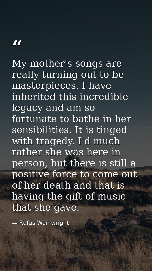 My mother's songs are really turning out to be masterpieces. I have inherited this incredible legacy and am so fortunate — Rufus Wainwright