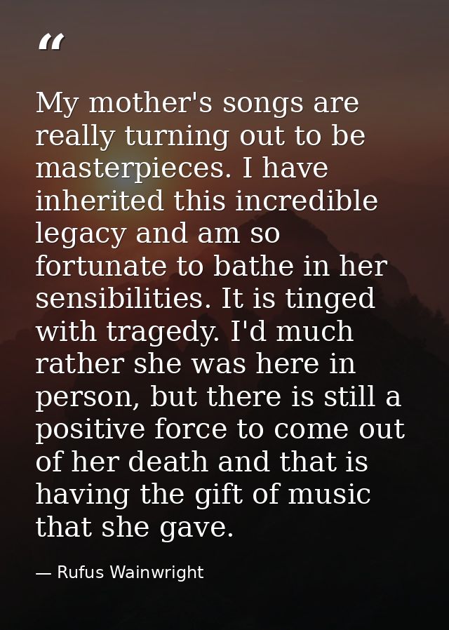 My mother's songs are really turning out to be masterpieces. I have inherited this incredible legacy and am so fortunate — Rufus Wainwright