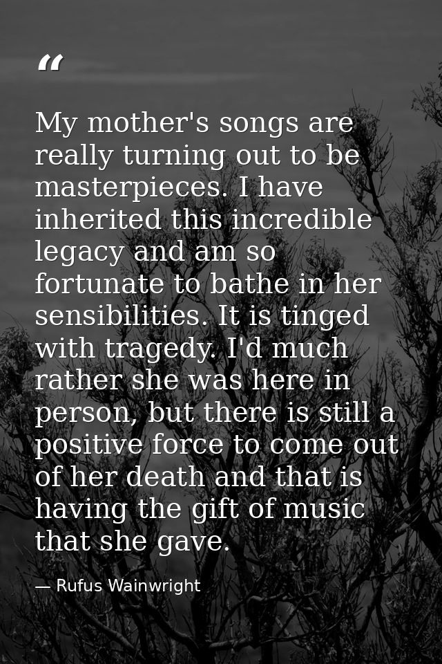 My mother's songs are really turning out to be masterpieces. I have inherited this incredible legacy and am so fortunate — Rufus Wainwright