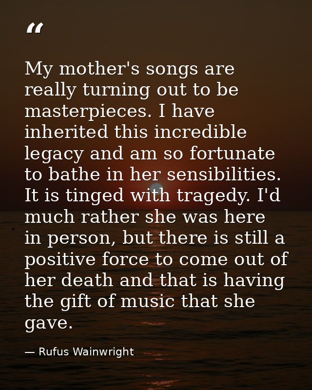 My mother's songs are really turning out to be masterpieces. I have inherited this incredible legacy and am so fortunate — Rufus Wainwright