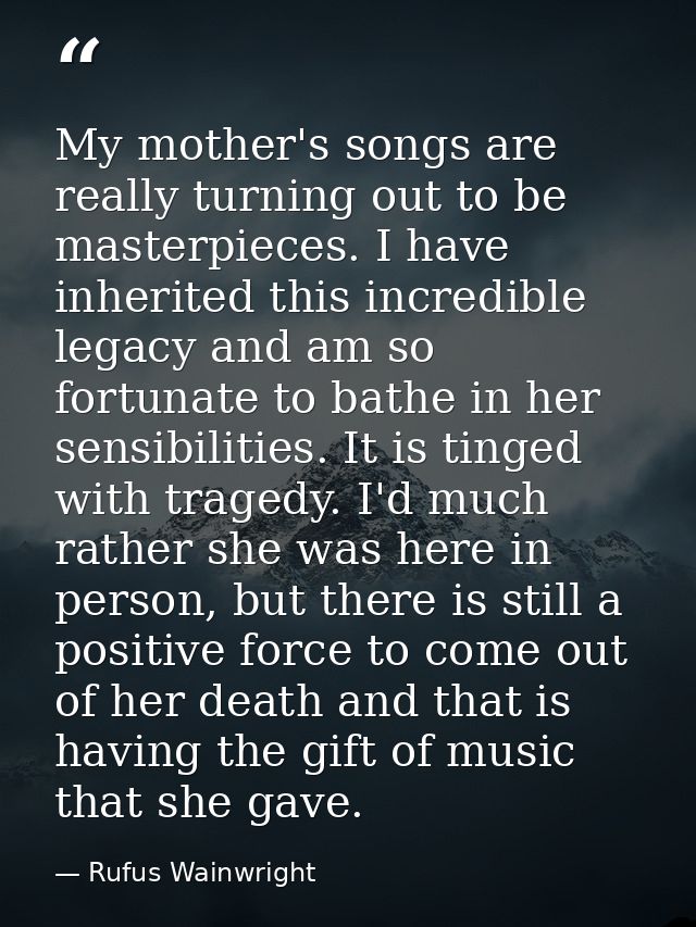 My mother's songs are really turning out to be masterpieces. I have inherited this incredible legacy and am so fortunate — Rufus Wainwright