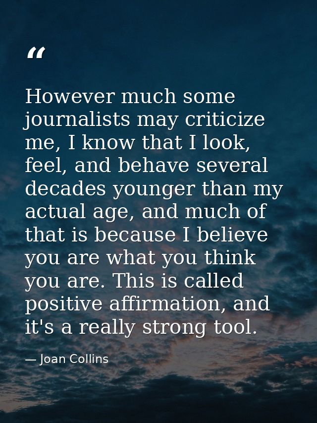 However much some journalists may criticize me, I know that I look, feel, and behave several decades younger than my act — Joan Collins