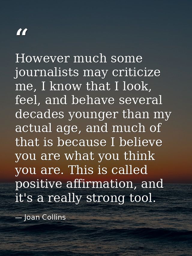 However much some journalists may criticize me, I know that I look, feel, and behave several decades younger than my act — Joan Collins