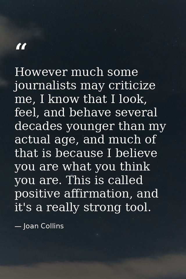 However much some journalists may criticize me, I know that I look, feel, and behave several decades younger than my act — Joan Collins