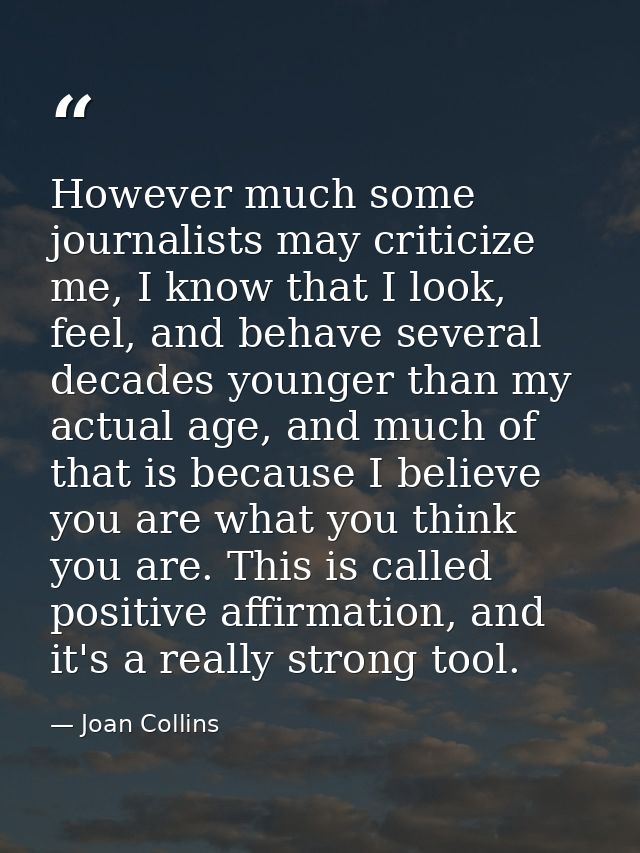However much some journalists may criticize me, I know that I look, feel, and behave several decades younger than my act — Joan Collins