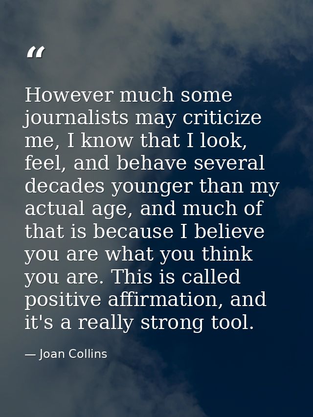 However much some journalists may criticize me, I know that I look, feel, and behave several decades younger than my act — Joan Collins