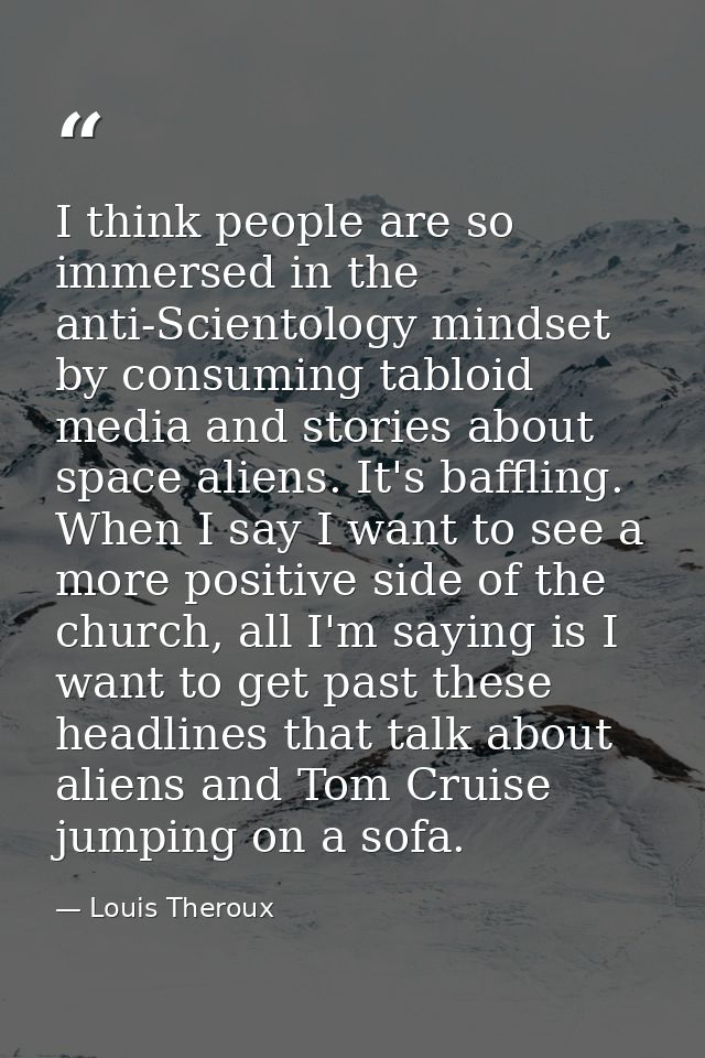 I think people are so immersed in the anti-Scientology mindset by consuming tabloid media and stories about space aliens — Louis Theroux