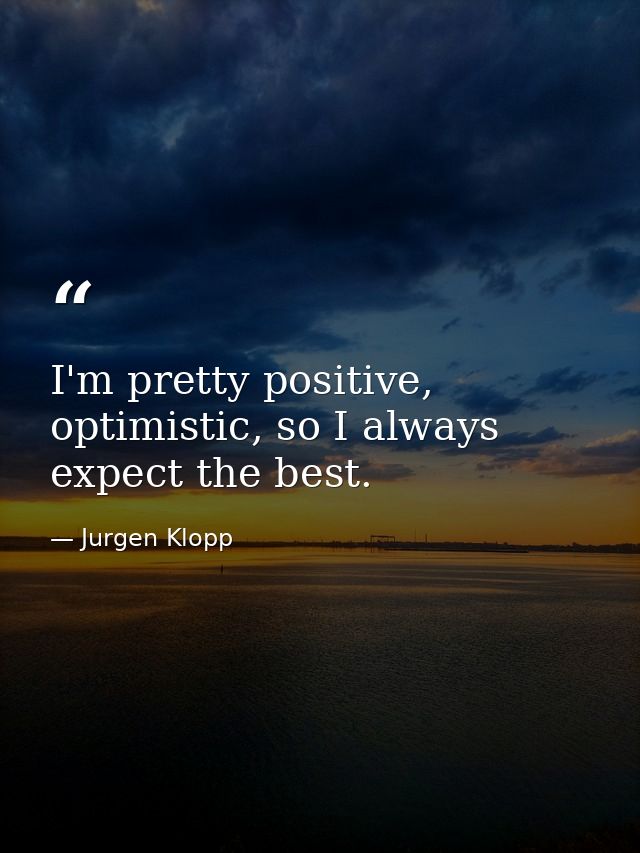 I'm pretty positive, optimistic, so I always expect the best. — Jurgen Klopp