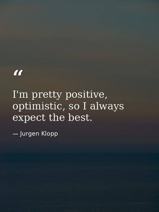 I'm pretty positive, optimistic, so I always expect the best. — Jurgen Klopp