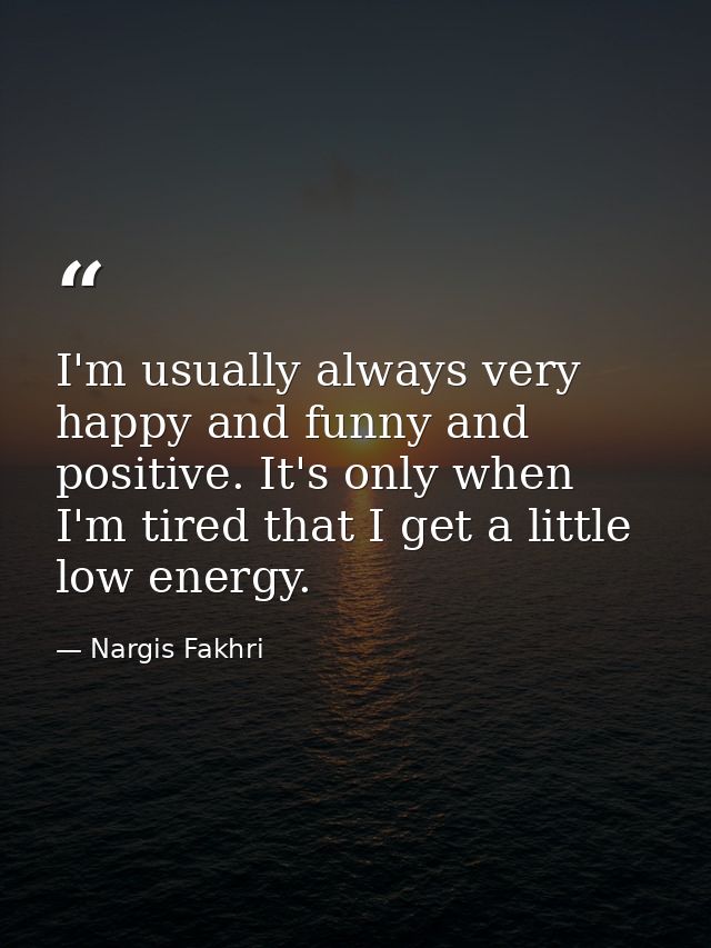 I'm usually always very happy and funny and positive. It's only when I'm tired that I get a little low energy. — Nargis Fakhri