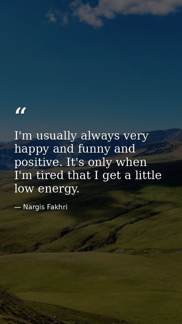 I'm usually always very happy and funny and positive. It's only when I'm tired that I get a little low energy. — Nargis Fakhri