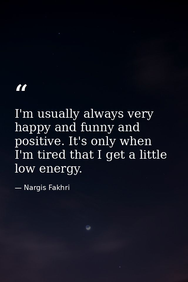 I'm usually always very happy and funny and positive. It's only when I'm tired that I get a little low energy. — Nargis Fakhri