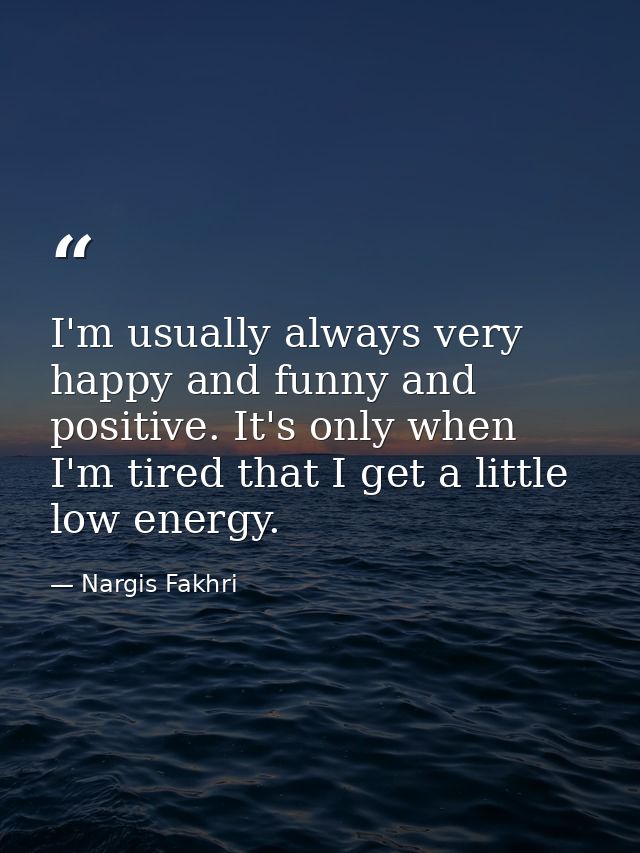 I'm usually always very happy and funny and positive. It's only when I'm tired that I get a little low energy. — Nargis Fakhri