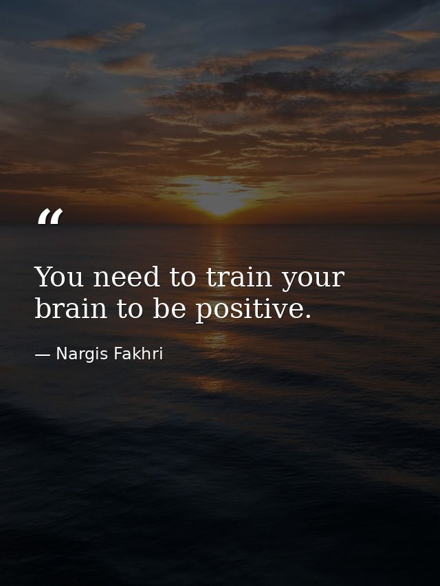 You need to train your brain to be positive. — Nargis Fakhri