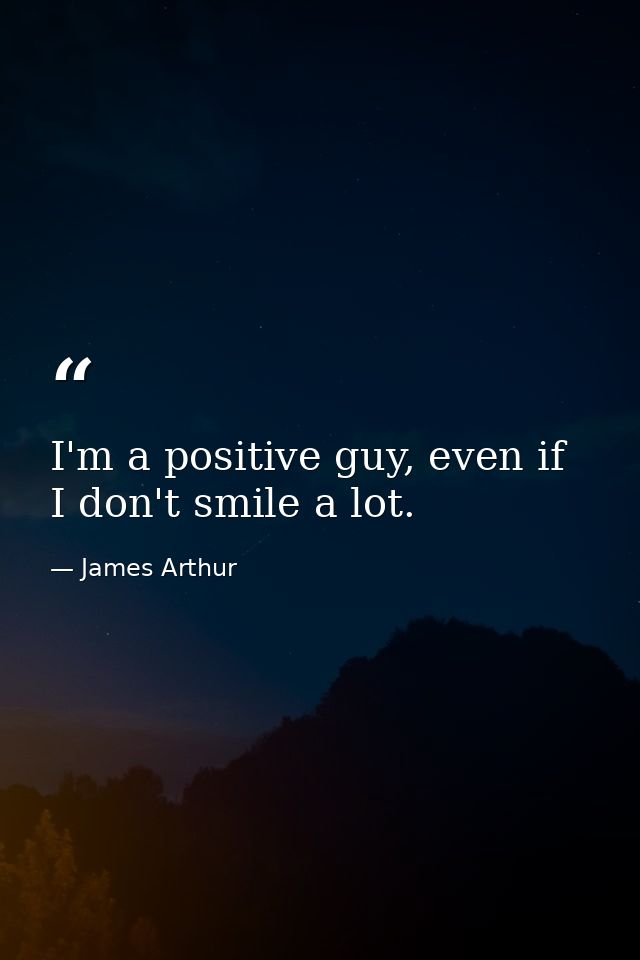 I'm a positive guy, even if I don't smile a lot. — James Arthur