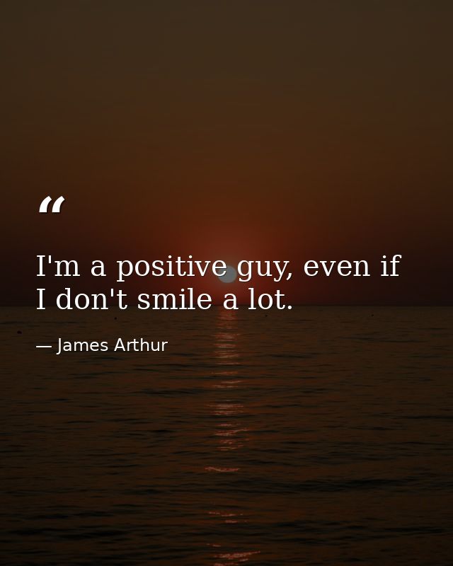 I'm a positive guy, even if I don't smile a lot. — James Arthur