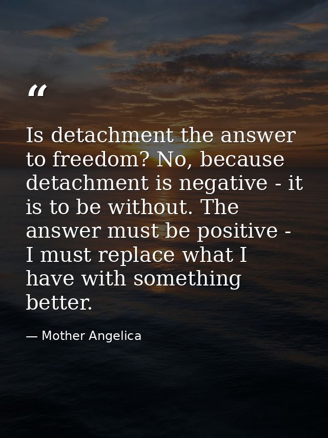 Is detachment the answer to freedom? No, because detachment is negative - it is to be without. The answer must be positi — Mother Angelica