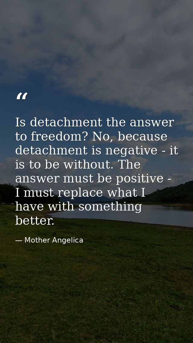 Is detachment the answer to freedom? No, because detachment is negative - it is to be without. The answer must be positi — Mother Angelica