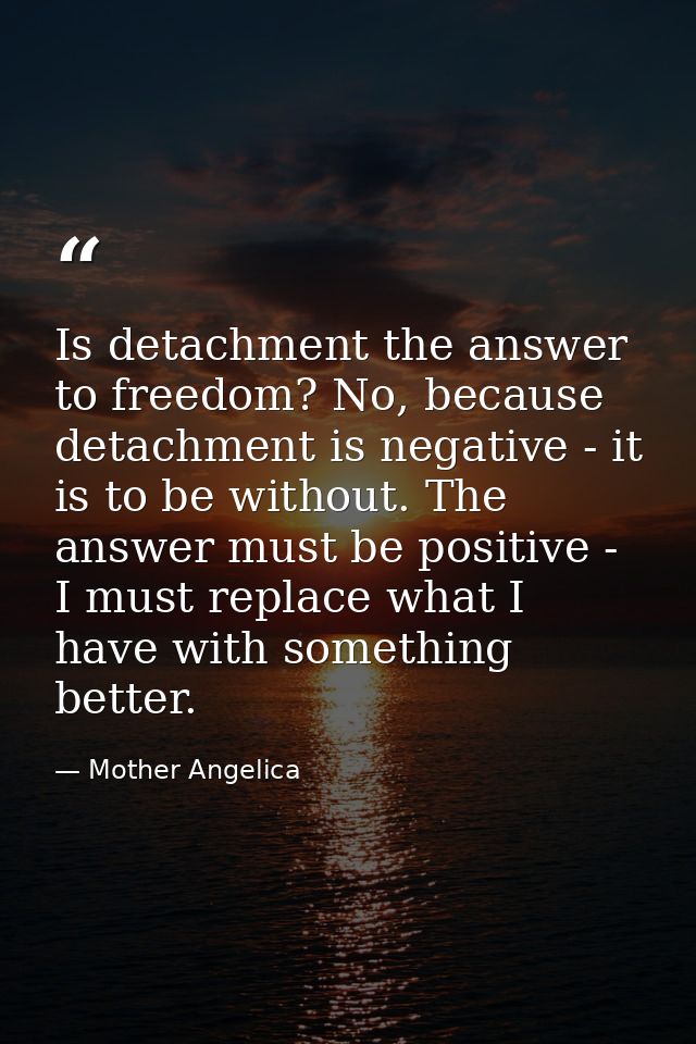 Is detachment the answer to freedom? No, because detachment is negative - it is to be without. The answer must be positi — Mother Angelica