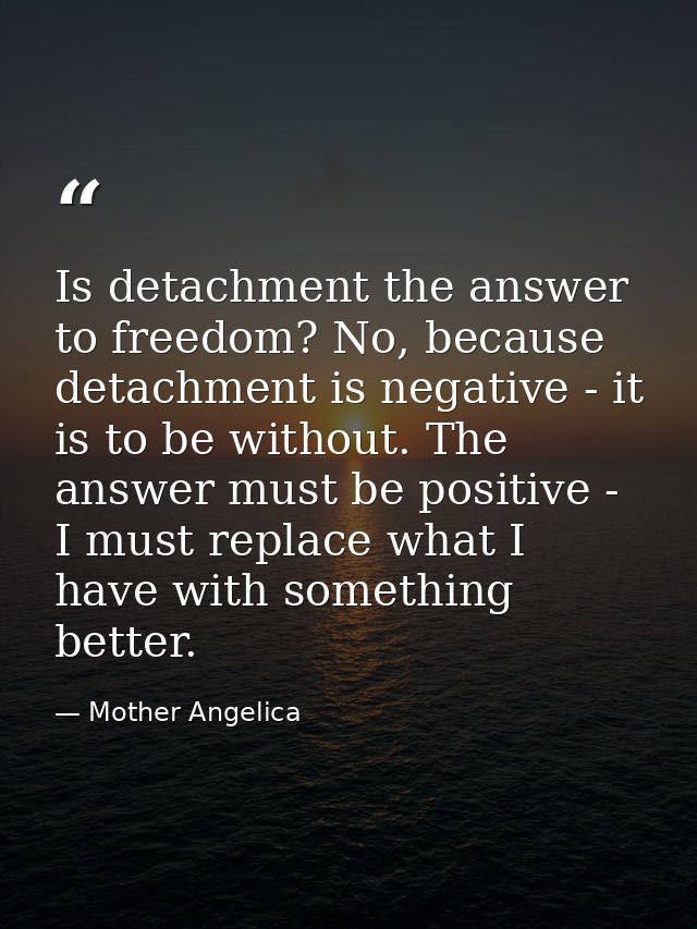 Is detachment the answer to freedom? No, because detachment is negative - it is to be without. The answer must be positi — Mother Angelica
