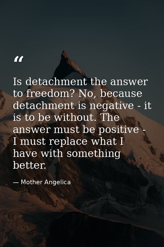 Is detachment the answer to freedom? No, because detachment is negative - it is to be without. The answer must be positi — Mother Angelica