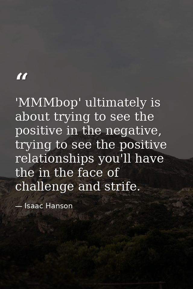'MMMbop' ultimately is about trying to see the positive in the negative, trying to see the positive relationships you'll — Isaac Hanson