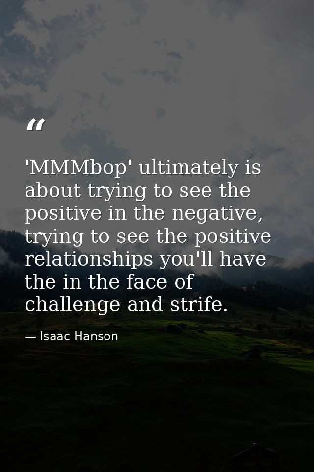 'MMMbop' ultimately is about trying to see the positive in the negative, trying to see the positive relationships you'll — Isaac Hanson