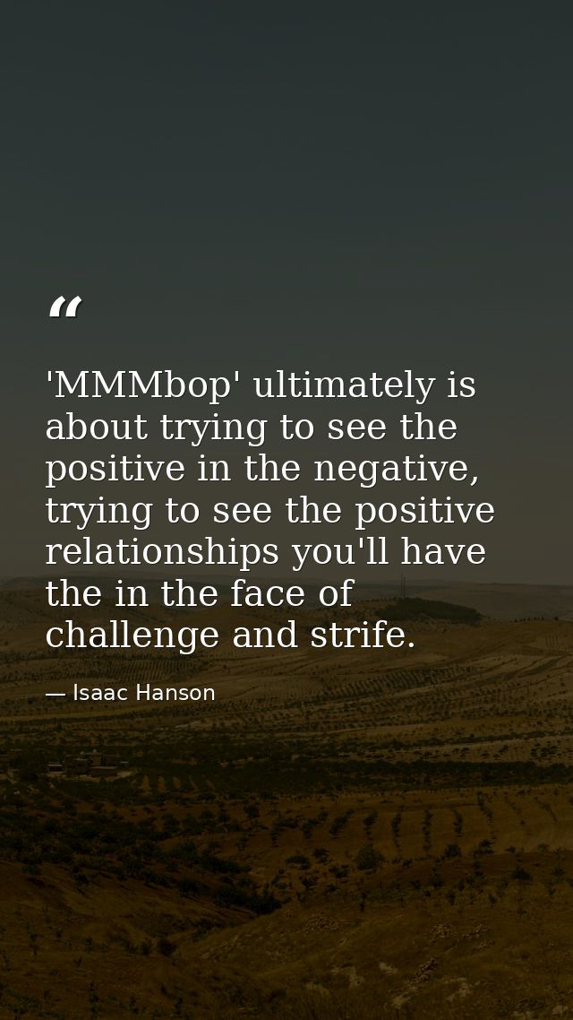 'MMMbop' ultimately is about trying to see the positive in the negative, trying to see the positive relationships you'll — Isaac Hanson