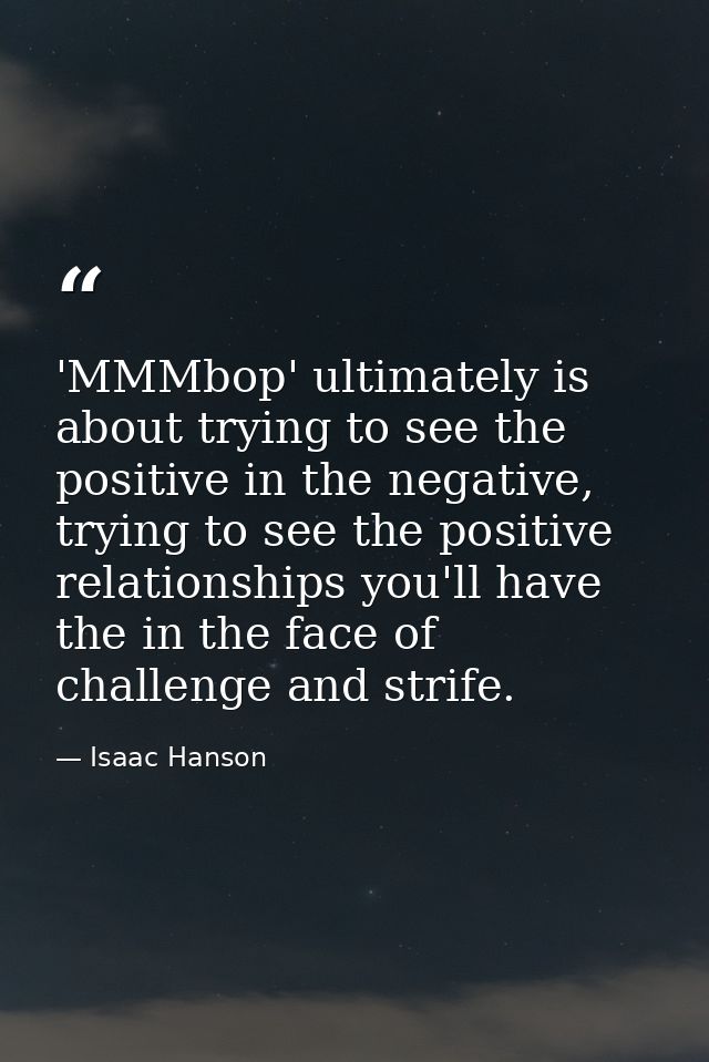 'MMMbop' ultimately is about trying to see the positive in the negative, trying to see the positive relationships you'll — Isaac Hanson