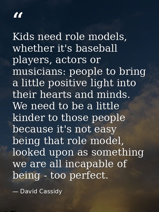 Kids need role models, whether it's baseball players, actors or musicians: people to bring a little positive light into  — David Cassidy