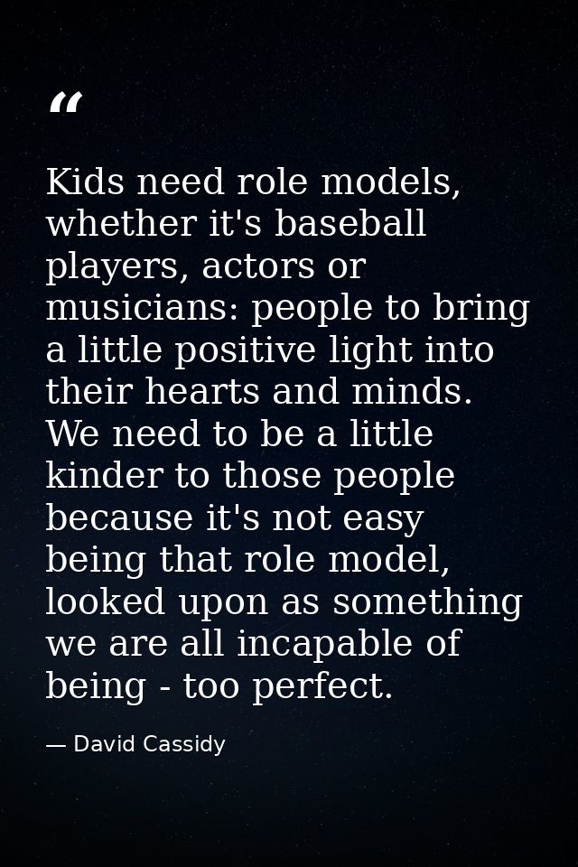 Kids need role models, whether it's baseball players, actors or musicians: people to bring a little positive light into  — David Cassidy
