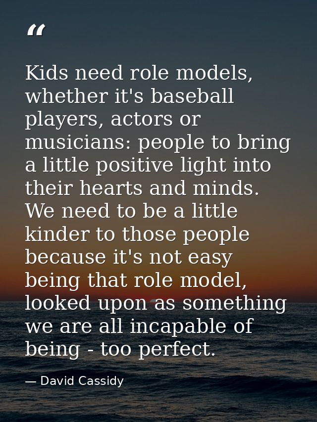 Kids need role models, whether it's baseball players, actors or musicians: people to bring a little positive light into  — David Cassidy