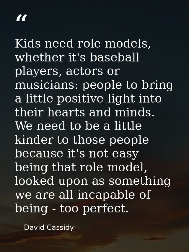 Kids need role models, whether it's baseball players, actors or musicians: people to bring a little positive light into  — David Cassidy