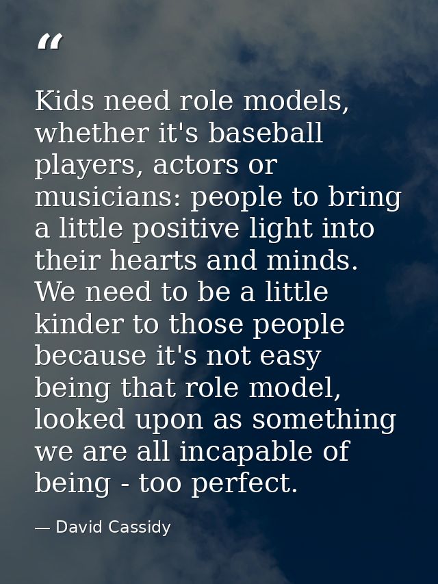 Kids need role models, whether it's baseball players, actors or musicians: people to bring a little positive light into  — David Cassidy
