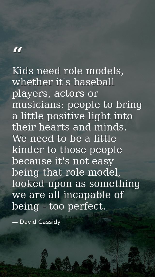 Kids need role models, whether it's baseball players, actors or musicians: people to bring a little positive light into  — David Cassidy