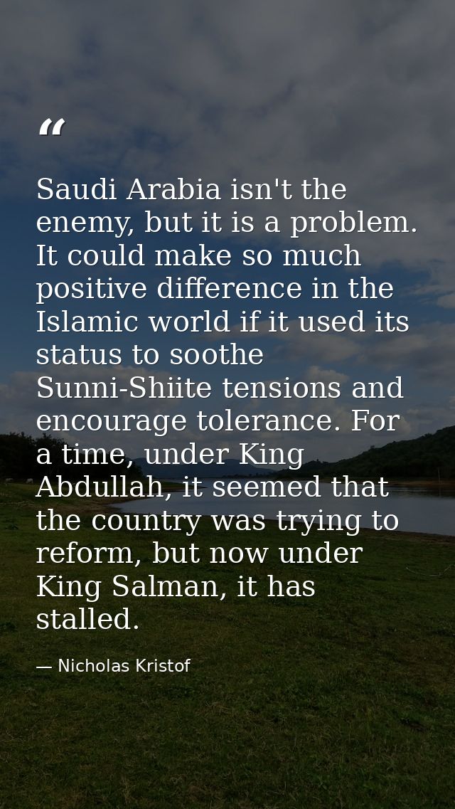Saudi Arabia isn't the enemy, but it is a problem. It could make so much positive difference in the Islamic world if it  — Nicholas Kristof