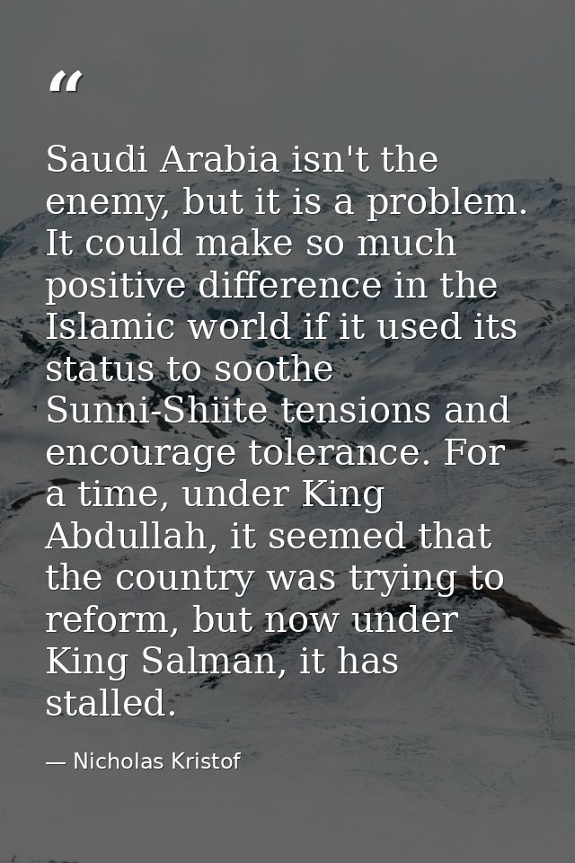 Saudi Arabia isn't the enemy, but it is a problem. It could make so much positive difference in the Islamic world if it  — Nicholas Kristof