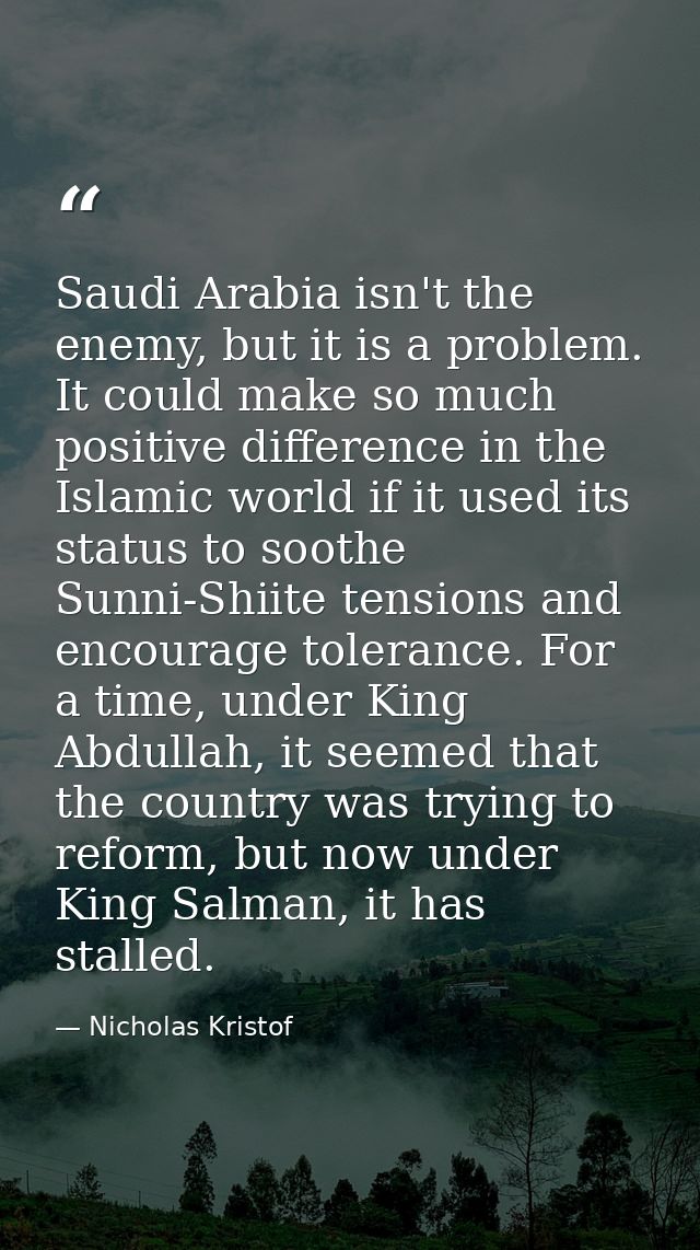 Saudi Arabia isn't the enemy, but it is a problem. It could make so much positive difference in the Islamic world if it  — Nicholas Kristof