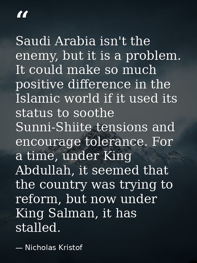 Saudi Arabia isn't the enemy, but it is a problem. It could make so much positive difference in the Islamic world if it  — Nicholas Kristof