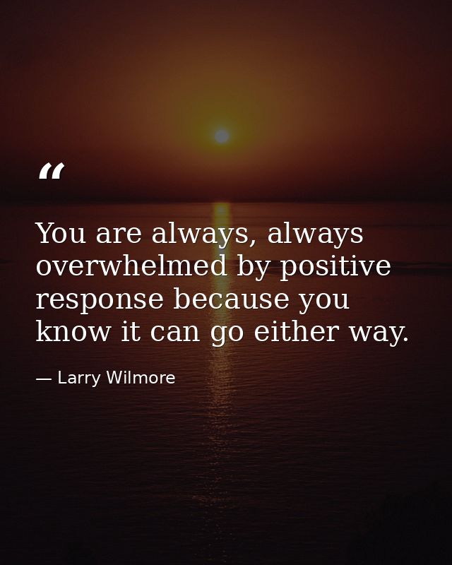 You are always, always overwhelmed by positive response because you know it can go either way. — Larry Wilmore