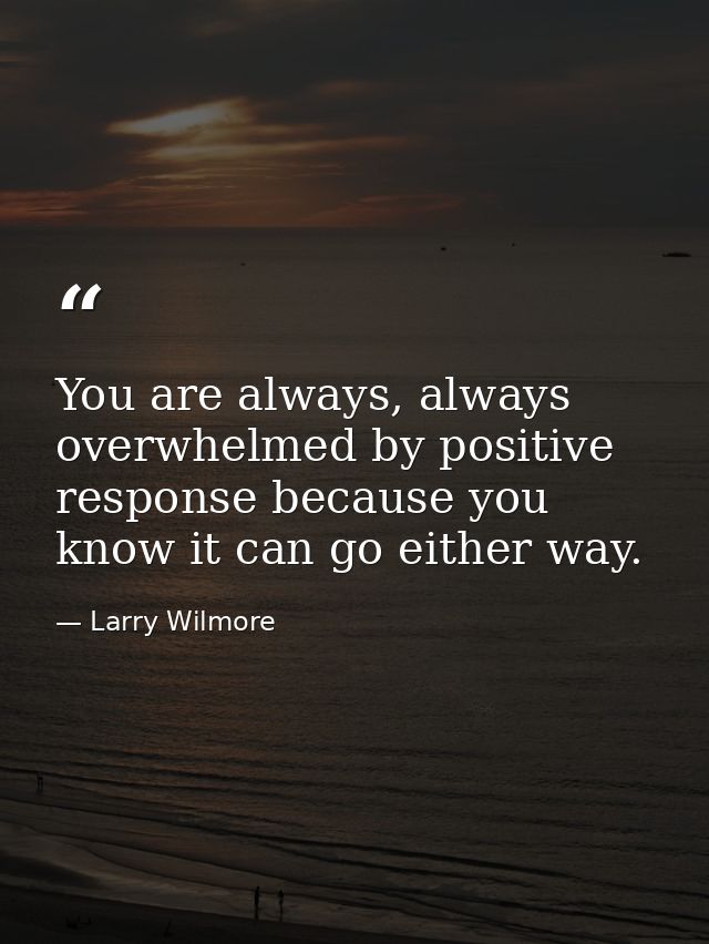You are always, always overwhelmed by positive response because you know it can go either way. — Larry Wilmore