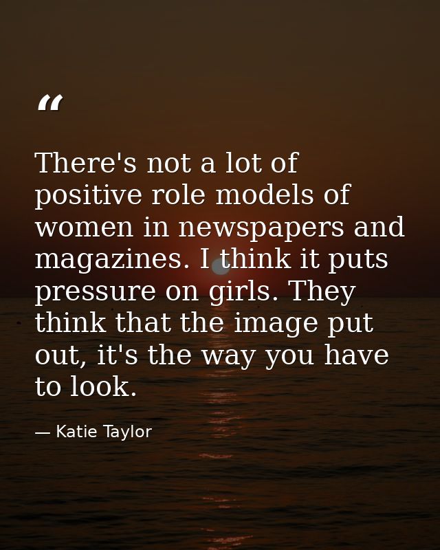 There's not a lot of positive role models of women in newspapers and magazines. I think it puts pressure on girls. They  — Katie Taylor
