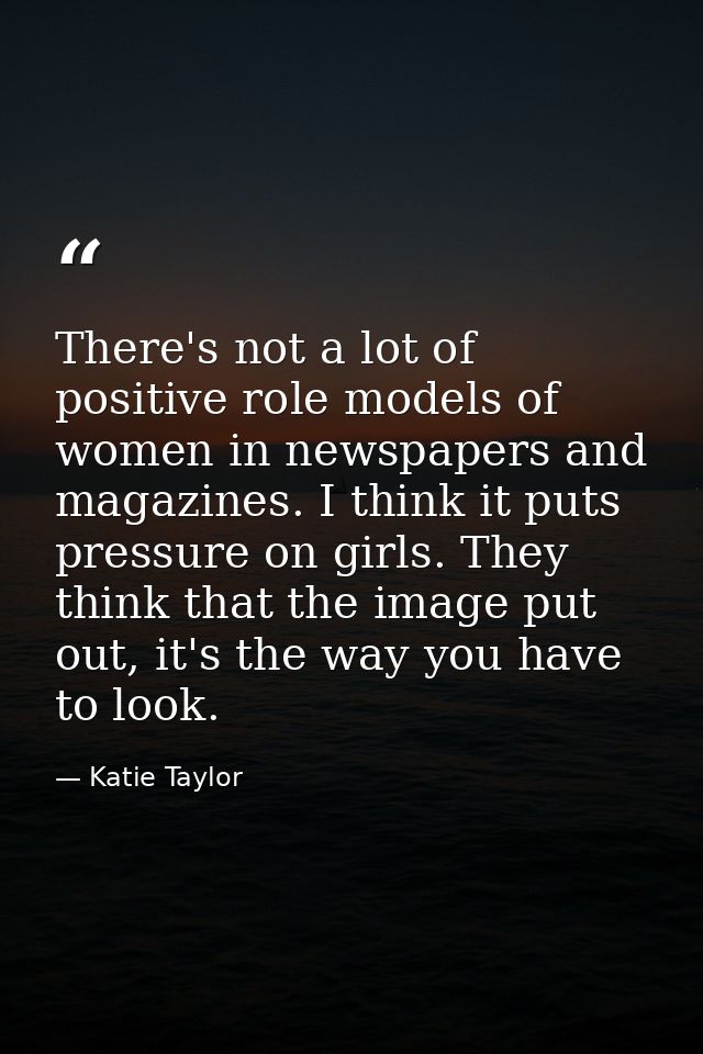 There's not a lot of positive role models of women in newspapers and magazines. I think it puts pressure on girls. They  — Katie Taylor