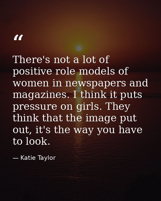 There's not a lot of positive role models of women in newspapers and magazines. I think it puts pressure on girls. They  — Katie Taylor