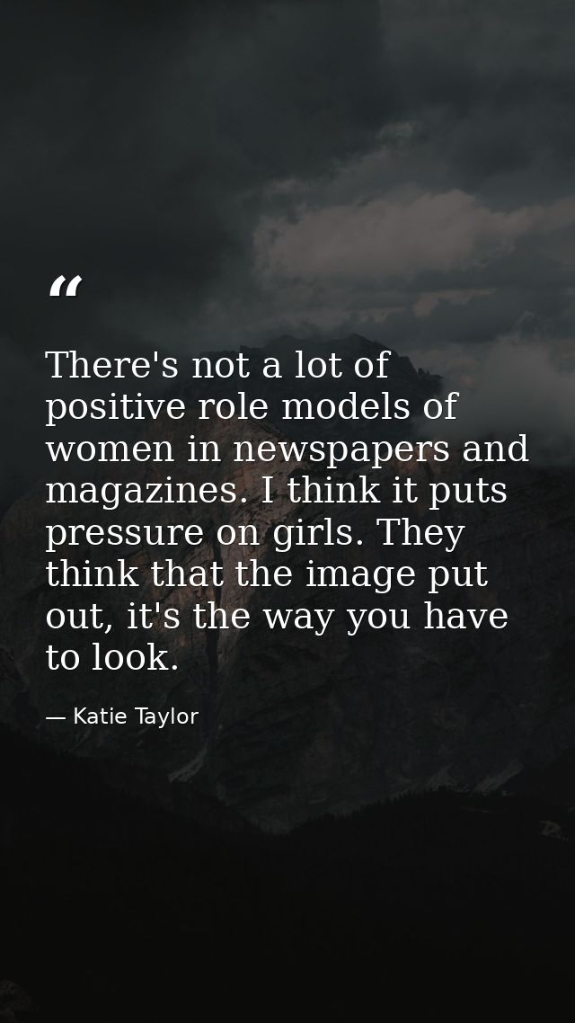 There's not a lot of positive role models of women in newspapers and magazines. I think it puts pressure on girls. They  — Katie Taylor