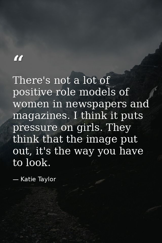 There's not a lot of positive role models of women in newspapers and magazines. I think it puts pressure on girls. They  — Katie Taylor